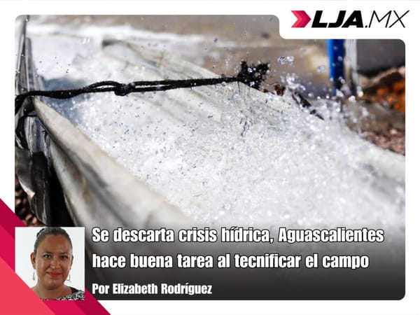 Aguascalientes descarta crisis hídrica gracias a los avances en la tecnificación del campo