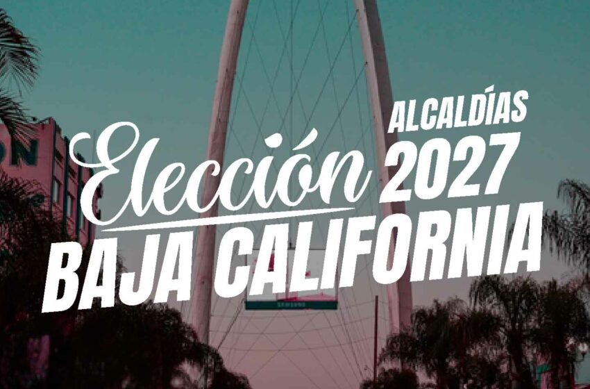  Alcaldías: Rumbo a las Elecciones 2027 en Baja California – 4 de julio 2026 – Gobernarte